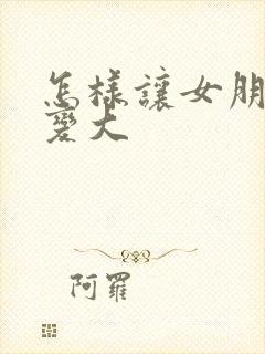 怎样让女朋友胸变大封面