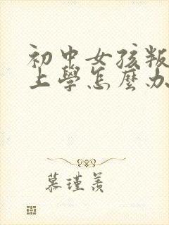 初中女孩叛逆不上学怎么办