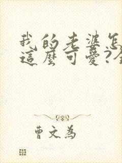 我的老婆怎么能这么可爱?全文免费阅读