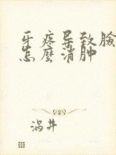 牙疼导致脸肿要怎么消肿