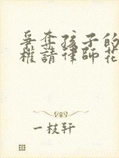 争夺孩子的抚养权请律师花多少钱