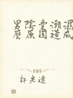 男阴囊潮湿是什么原因造成的