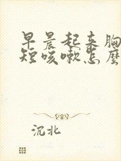 早晨起来胸闷气短咳嗽怎么回事