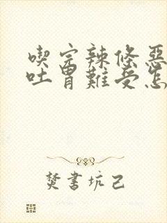 吃完辣条恶心想吐胃难受怎么办