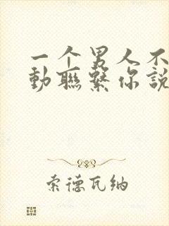 一个男人不再主动联系你说明什么