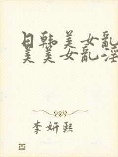 日韩美女乱淫欧美美女乱淫