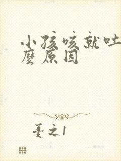 小孩咳就吐是什么原因