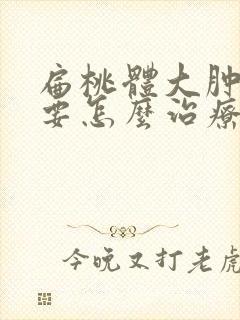 扁桃体大肿大需要怎么治疗