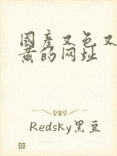 国产又色又爽又黄的网址