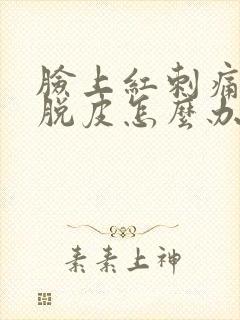 脸上红刺痛然后脱皮怎么办