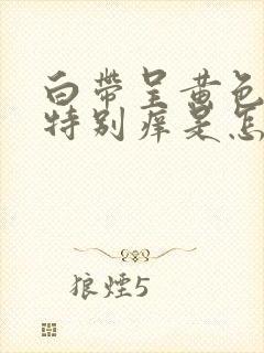 白带呈黄色阴道特别痒是怎么回事