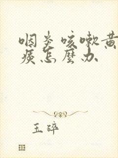 咽炎咳嗽黄痰有痰怎么办