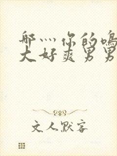 哪灬你的鸣巴好大好爽男男