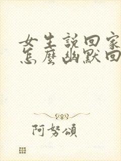 女生说回家吃饭怎么幽默回复