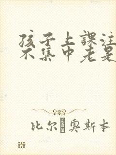 孩子上课注意力不集中老是走神怎么办