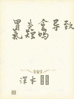 胃炎会导致胸闷气短吗