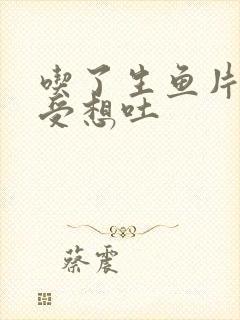 吃了生鱼片胃难受想吐