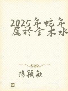 2025年蛇年属于金木水火土哪个命