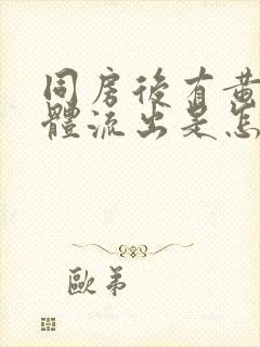 同房后有黄色液体流出是怎么回事封面