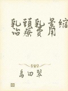 乳头乳晕缩小的治疗费用