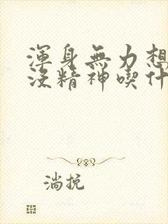 浑身无力想睡觉没精神吃什么药