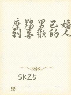 摩羯男已婚男遇到喜欢的人