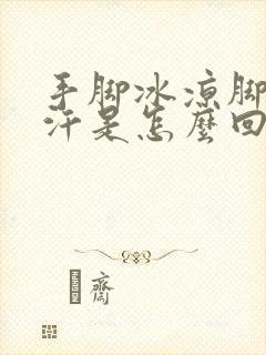 手脚冰凉脚还出汗是怎么回事