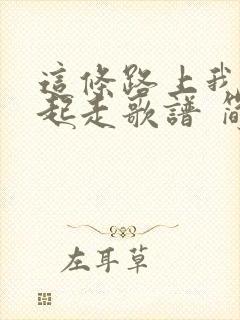 这条路上我们一起走歌谱 简谱