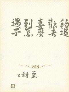 遇到喜欢的女孩子怎么去追