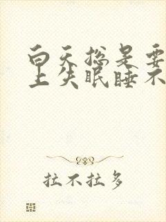 白天总是要睡晚上失眠睡不着觉