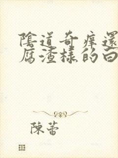 阴道奇痒还有豆腐渣样的白东西