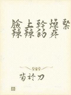 脸上干燥紧绷火辣辣的疼