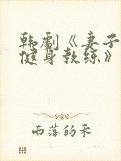 韩剧《妻子专用健身教练》完整在线