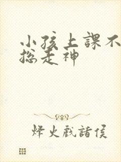 小孩上课不专心总走神