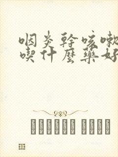 咽炎干咳嗽有痰吃什么药好