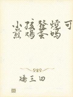 小孩发烧可以吃煎鸡蛋吗