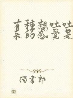 有种想吐吐不出来的感觉是怎么回事