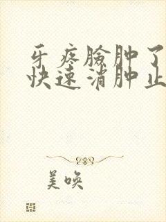 牙疼脸肿了怎么快速消肿止痛