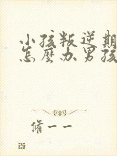 小孩叛逆期厌学怎么办男孩