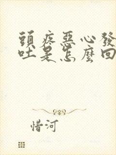 头疼恶心发热想吐是怎么回事