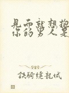 见面就想抱你亲你的男人是真的爱你吗?