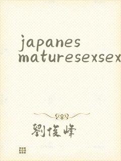 japanesmaturesexsexsex