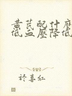 黄芪配什么能降低血压降低血糖