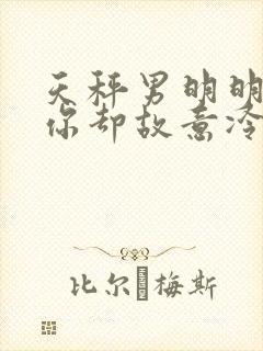 天秤男明明喜欢你却故意冷淡