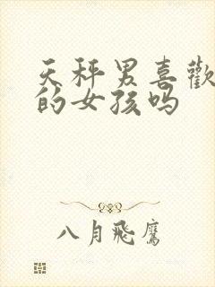 天秤男喜欢骚气的女孩吗