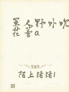 军人野外吮她的花蒂a