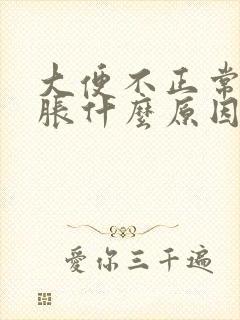 大便不正常肚子胀什么原因