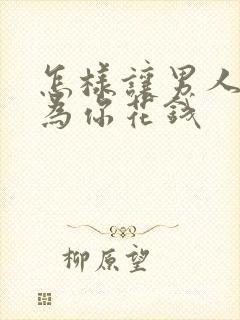 怎样让男人舍得为你花钱