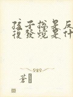 孩子总是反反复复发烧是什么原因