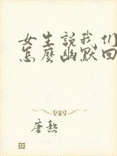 女生说我们不熟怎么幽默回复